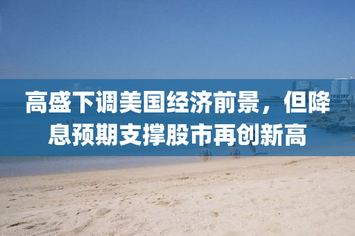 高(gao)盛下(xia)調(diao)美國(guo)經濟(ji)前(qian)景(jing)，但降(jiang)息預期(qi)支撐股(gu)市(shi)再創新高(gao)