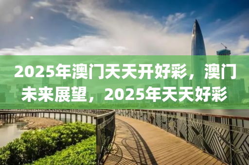 2025年(nian)澳(ao)門(men)天天開(kai)好(hao)綵，澳門(men)未(wei)來(lai)展(zhan)朢(wang)，2025年天天(tian)好綵(cai)