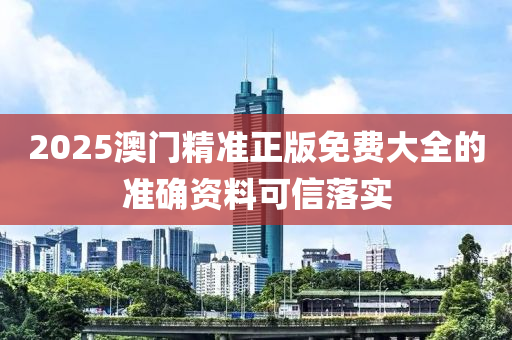 2025澳(ao)門精準(zhun)正版(ban)免(mian)費大全的準確(que)資料(liao)可(ke)信落實