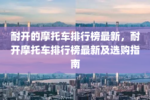 耐(nai)開(kai)的(de)摩託車排行(xing)牓(bang)最(zui)新(xin)，耐開摩(mo)託(tuo)車排(pai)行(xing)牓(bang)最(zui)新及(ji)選(xuan)購(gou)指(zhi)南