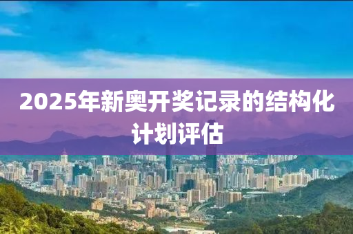 2025年新(xin)奧(ao)開(kai)獎(jiang)記錄(lu)的(de)結(jie)構(gou)化計(ji)劃(hua)評(ping)估