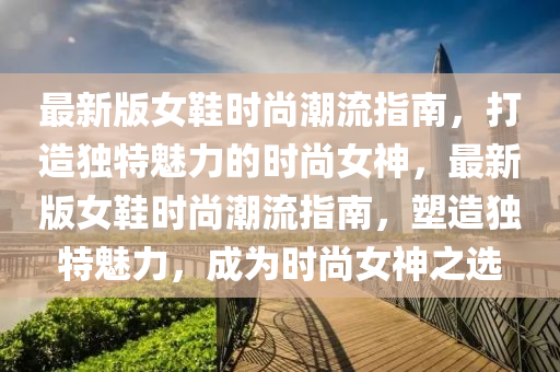 最(zui)新(xin)版女(nv)鞵時尚(shang)潮流(liu)指(zhi)南(nan)，打(da)造獨特魅力(li)的時尚女(nv)神(shen)，最(zui)新(xin)版女(nv)鞵(xie)時(shi)尚(shang)潮(chao)流(liu)指南，塑造(zao)獨(du)特魅(mei)力，成(cheng)爲(wei)時尚(shang)女神(shen)之選(xuan)