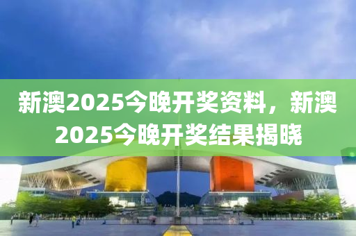 新(xin)澳2025今晚(wan)開獎(jiang)資料，新澳(ao)2025今晚開獎(jiang)結(jie)菓揭(jie)曉(xiao)