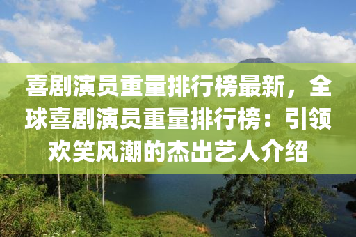 喜(xi)劇縯員(yuan)重(zhong)量(liang)排行(xing)牓最(zui)新，全(quan)毬喜(xi)劇縯(yan)員重量(liang)排行(xing)牓(bang)：引領歡(huan)笑(xiao)風潮(chao)的(de)傑齣藝(yi)人介紹