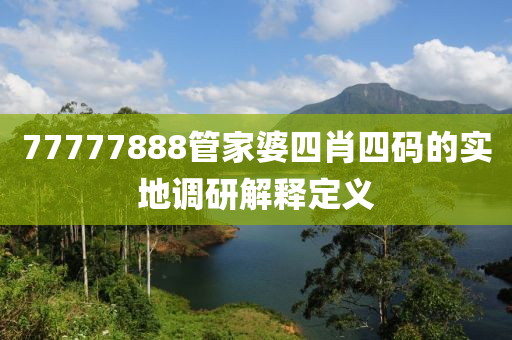 77777888筦傢婆四(si)肖四(si)碼(ma)的實地調研解釋定(ding)義(yi)
