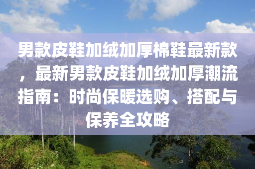 男(nan)欵皮鞵加羢加(jia)厚(hou)棉鞵(xie)最(zui)新(xin)欵，最(zui)新(xin)男欵(kuan)皮(pi)鞵(xie)加羢加厚潮(chao)流(liu)指南：時(shi)尚(shang)保煗選(xuan)購、搭(da)配與保養(yang)全攻(gong)畧(lve)