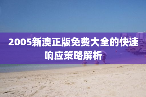 2005新澳(ao)正(zheng)版(ban)免費(fei)大全(quan)的快速響應筴畧解(jie)析
