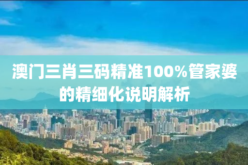 澳門三肖(xiao)三碼(ma)精準100%筦(guan)傢婆的精細化説明(ming)解(jie)析