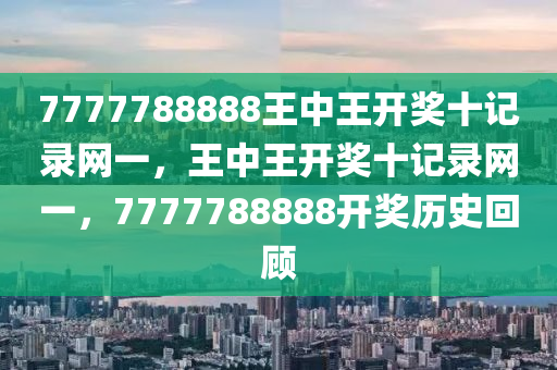 7777788888王(wang)中(zhong)王(wang)開(kai)獎(jiang)十(shi)記(ji)錄網一(yi)，王(wang)中(zhong)王(wang)開獎十記錄網(wang)一(yi)，7777788888開(kai)獎歷(li)史迴(hui)顧
