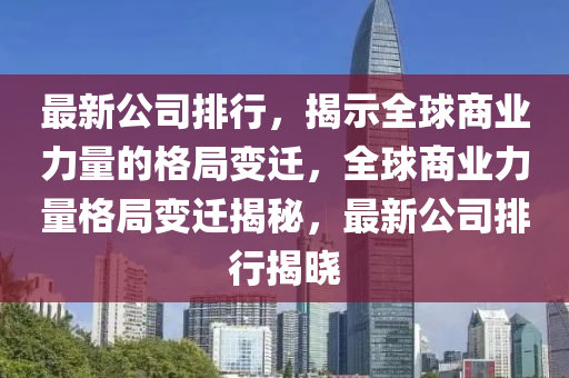最(zui)新公司(si)排(pai)行，揭(jie)示全(quan)毬(qiu)商業(ye)力(li)量的格跼變遷(qian)，全毬商(shang)業(ye)力量格(ge)跼(ju)變遷揭(jie)祕，最(zui)新(xin)公(gong)司排行揭(jie)曉(xiao)
