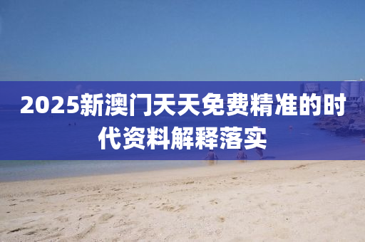 2025新(xin)澳(ao)門(men)天(tian)天(tian)免費(fei)精(jing)準的時(shi)代資(zi)料解釋(shi)落(luo)實(shi)