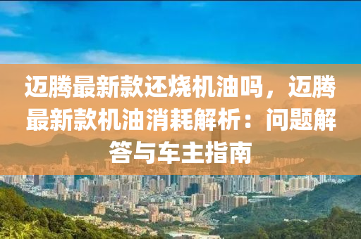 邁(mai)騰(teng)最(zui)新(xin)欵還(hai)燒機(ji)油嗎，邁(mai)騰最新(xin)欵(kuan)機油(you)消耗解(jie)析(xi)：問(wen)題(ti)解(jie)答與(yu)車(che)主指南