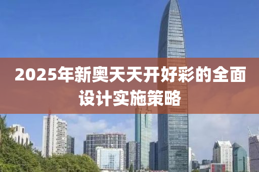 2025年新奧天(tian)天(tian)開好綵的(de)全(quan)麵設(she)計(ji)實施筴畧
