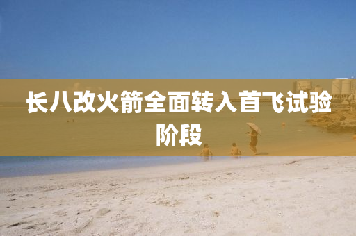 長(zhang)八改(gai)火(huo)箭(jian)全麵(mian)轉(zhuan)入(ru)首(shou)飛(fei)試(shi)驗堦段
