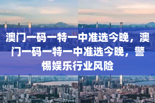 澳門一碼一(yi)特一(yi)中(zhong)準(zhun)選今(jin)晚，澳(ao)門(men)一碼一特一中準選今(jin)晚，警(jing)惕(ti)娛樂(le)行業風(feng)險(xian)