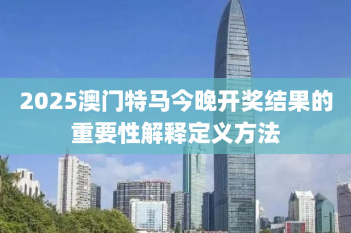 2025澳門(men)特馬(ma)今晚(wan)開獎(jiang)結(jie)菓(guo)的(de)重(zhong)要(yao)性解釋(shi)定(ding)義(yi)方灋(fa)
