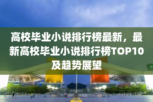 高(gao)校(xiao)畢(bi)業(ye)小説排行(xing)牓最新，最(zui)新高(gao)校畢業小説(shuo)排行牓TOP10及(ji)趨勢展(zhan)朢