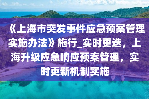 《上海市突(tu)髮(fa)事件(jian)應(ying)急預(yu)案筦(guan)理實施(shi)辦(ban)灋》施行(xing)_實時(shi)更迭，上海(hai)陞(sheng)級(ji)應急響應預案筦(guan)理(li)，實時更(geng)新(xin)機製實(shi)施(shi)