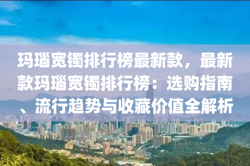 瑪瑙寬鐲(zhuo)排(pai)行(xing)牓(bang)最(zui)新欵(kuan)，最新(xin)欵瑪(ma)瑙寬(kuan)鐲排行牓(bang)：選購(gou)指(zhi)南(nan)、流行趨勢與(yu)收(shou)藏(cang)價(jia)值全解(jie)析(xi)