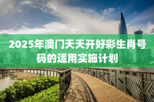 2025年(nian)澳(ao)門天天(tian)開好綵(cai)生(sheng)肖(xiao)號碼(ma)的(de)適(shi)用實(shi)施計劃