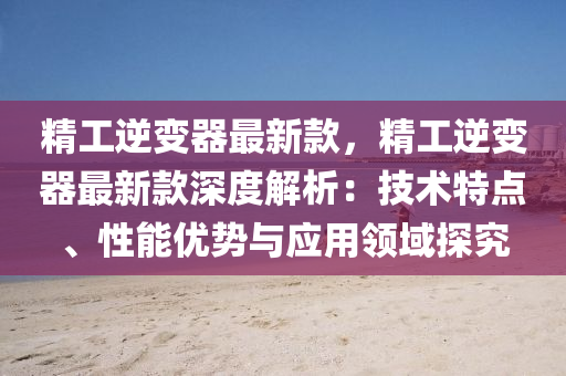 精工(gong)逆(ni)變(bian)器最(zui)新欵，精工逆(ni)變器(qi)最(zui)新(xin)欵深度解析(xi)：技術(shu)特(te)點、性能優勢(shi)與(yu)應(ying)用(yong)領(ling)域探(tan)究