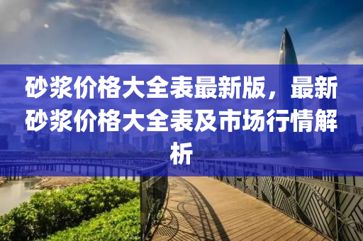 砂(sha)漿(jiang)價格大全錶最(zui)新版，最(zui)新(xin)砂漿價格(ge)大全錶及(ji)市(shi)場(chang)行情(qing)解析(xi)