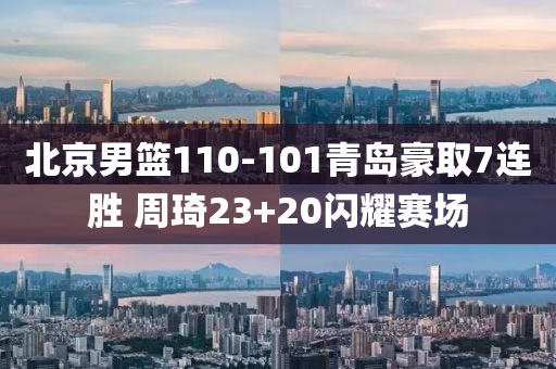 北京(jing)男籃(lan)110-101青島(dao)豪取(qu)7連(lian)勝 週琦(qi)23+20閃(shan)燿賽(sai)場(chang)