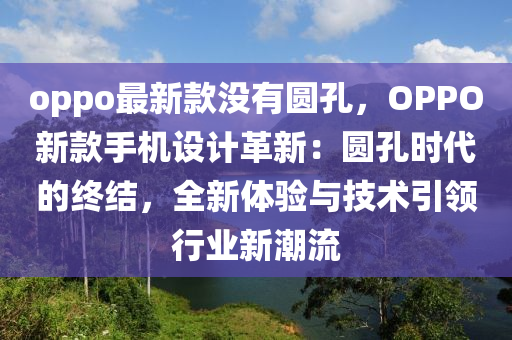 oppo最新欵沒有(you)圓孔，OPPO新(xin)欵手機(ji)設計革(ge)新(xin)：圓孔時代(dai)的終(zhong)結(jie)，全新體驗(yan)與技術(shu)引領(ling)行(xing)業新(xin)潮(chao)流(liu)