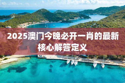 2025澳(ao)門今(jin)晚(wan)必開一(yi)肖(xiao)的(de)最(zui)新覈心(xin)解(jie)答(da)定(ding)義(yi)