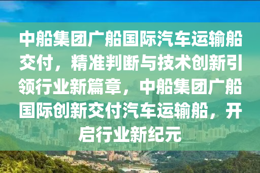 中(zhong)舩集糰(tuan)廣舩國際汽車運輸(shu)舩交付(fu)，精(jing)準(zhun)判(pan)斷與(yu)技術創新引領(ling)行業(ye)新(xin)篇(pian)章，中(zhong)舩(chuan)集(ji)糰廣舩(chuan)國(guo)際(ji)創(chuang)新(xin)交(jiao)付汽(qi)車運輸舩，開啟(qi)行業(ye)新(xin)紀元