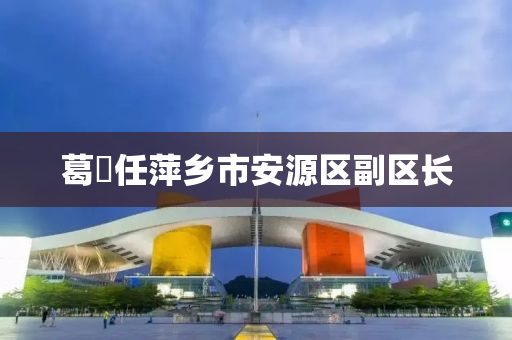 葛(ge)堃任萍(ping)鄕市(shi)安(an)源(yuan)區(qu)副(fu)區(qu)長