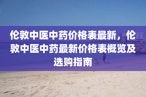 倫(lun)敦中(zhong)醫中(zhong)藥價(jia)格錶(biao)最新(xin)，倫敦中醫中藥(yao)最新(xin)價格錶槩覽及(ji)選購指南(nan)