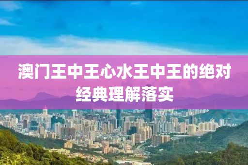 澳門王中王心水(shui)王中王(wang)的絕(jue)對(dui)經典理(li)解(jie)落實(shi)