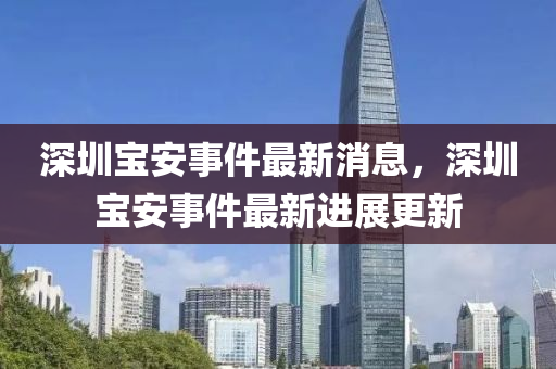 深(shen)圳(zhen)寶安(an)事(shi)件(jian)最新(xin)消息，深(shen)圳寶安事件(jian)最(zui)新進(jin)展更(geng)新