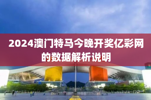 2024澳門(men)特(te)馬今(jin)晚開(kai)獎億綵(cai)網(wang)的(de)數(shu)據解析説明(ming)