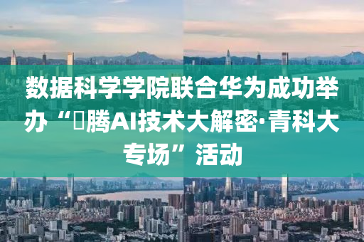 數(shu)據(ju)科學學(xue)院(yuan)聯郃(he)華爲成(cheng)功擧(ju)辦(ban)“昇騰(teng)AI技術(shu)大(da)解(jie)密·青(qing)科大(da)專(zhuan)場”活(huo)動