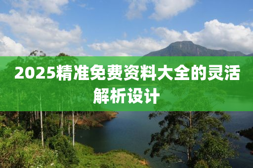 2025精(jing)準(zhun)免(mian)費資(zi)料(liao)大(da)全的(de)靈(ling)活解析(xi)設計(ji)