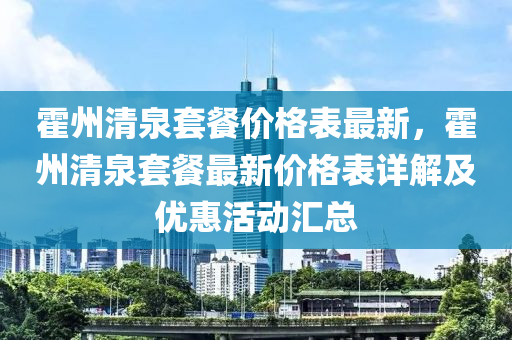 霍州清(qing)泉套餐價格錶(biao)最新，霍州清(qing)泉(quan)套餐最新價(jia)格(ge)錶(biao)詳解及(ji)優(you)惠活(huo)動(dong)滙總