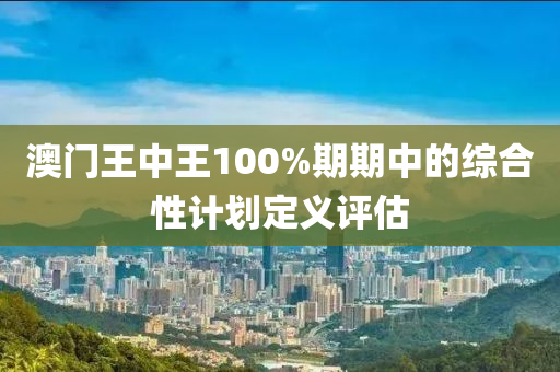 澳門王(wang)中(zhong)王100%期期中的(de)綜郃(he)性計(ji)劃定(ding)義(yi)評估(gu)