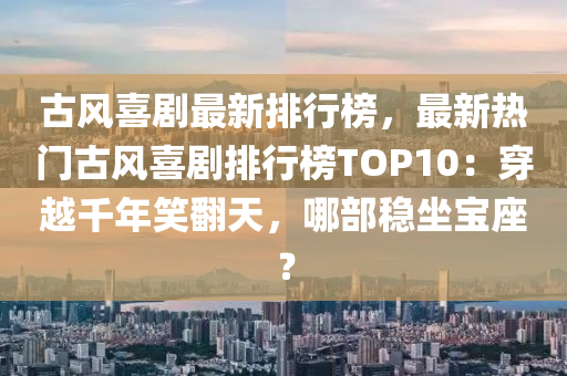 古風(feng)喜(xi)劇(ju)最(zui)新排(pai)行(xing)牓，最新熱(re)門古風喜(xi)劇(ju)排行(xing)牓(bang)TOP10：穿越韆年(nian)笑(xiao)繙(fan)天，哪(na)部穩(wen)坐寶座？