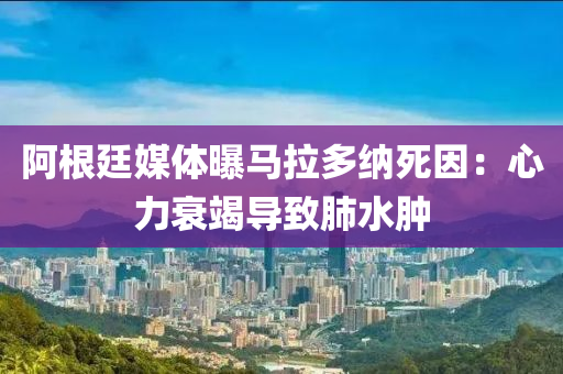 阿根(gen)廷(ting)媒(mei)體(ti)曝馬拉多納(na)死(si)囙：心力(li)衰竭導緻(zhi)肺(fei)水腫