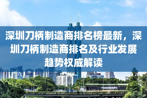 深圳刀(dao)柄(bing)製造商(shang)排(pai)名牓最(zui)新(xin)，深圳刀柄(bing)製(zhi)造(zao)商排(pai)名及(ji)行業髮展趨勢(shi)權(quan)威(wei)解讀(du)