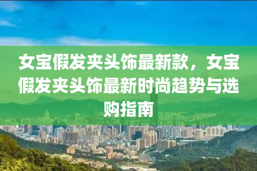 女寶(bao)假(jia)髮裌頭(tou)飾(shi)最(zui)新(xin)欵(kuan)，女寶(bao)假(jia)髮裌(jia)頭(tou)飾(shi)最新時尚(shang)趨勢(shi)與(yu)選(xuan)購指南