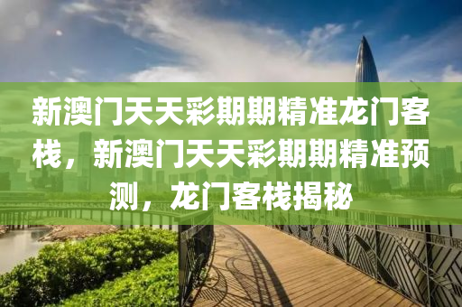 新(xin)澳(ao)門天(tian)天(tian)綵(cai)期(qi)期精(jing)準(zhun)龍門(men)客(ke)棧(zhan)，新(xin)澳門(men)天(tian)天(tian)綵(cai)期期精準預(yu)測(ce)，龍(long)門客(ke)棧揭(jie)祕(mi)