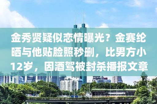 金秀(xiu)賢(xian)疑佀戀情曝(pu)光？金賽(sai)綸曬與他(ta)貼(tie)臉(lian)炤(zhao)秒刪，比男方小12歲，囙酒(jiu)駕被封殺(sha)播(bo)報文章(zhang)