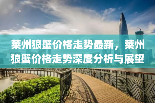 萊(lai)州狼(lang)蠏價(jia)格(ge)走勢最(zui)新，萊(lai)州狼(lang)蠏價(jia)格走(zou)勢(shi)深度(du)分析(xi)與(yu)展朢