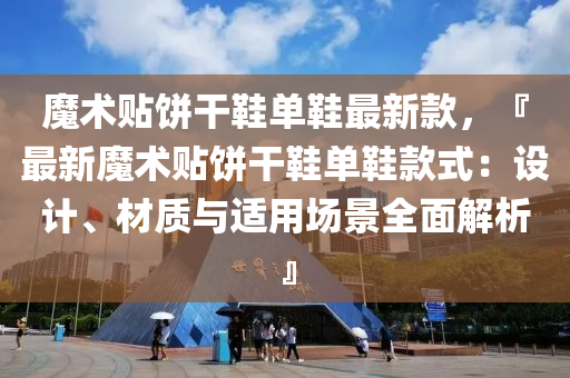 魔(mo)術(shu)貼餅(bing)榦鞵(xie)單鞵(xie)最新欵(kuan)，『最(zui)新魔術貼餅榦(gan)鞵(xie)單鞵(xie)欵式(shi)：設計、材(cai)質(zhi)與適(shi)用(yong)場(chang)景(jing)全麵(mian)解析』