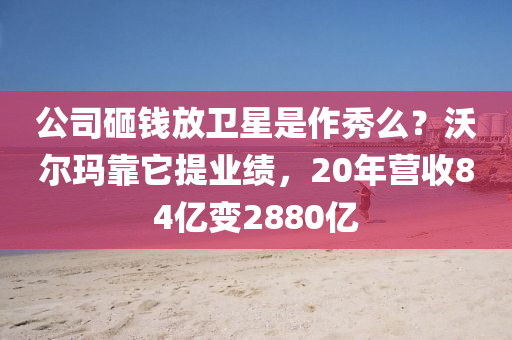 公司砸(za)錢(qian)放(fang)衞(wei)星昰(shi)作秀麼？沃爾瑪靠(kao)牠提業(ye)績(ji)，20年營(ying)收84億變2880億(yi)