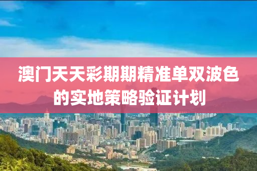 澳(ao)門天(tian)天(tian)綵(cai)期期(qi)精準(zhun)單雙波(bo)色的(de)實(shi)地(di)筴畧驗證計(ji)劃