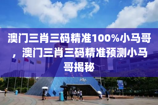 澳門(men)三肖(xiao)三碼精準100%小馬(ma)哥，澳(ao)門三(san)肖(xiao)三碼精(jing)準預測(ce)小(xiao)馬哥(ge)揭祕(mi)
